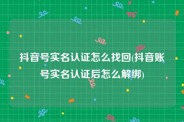 抖音号实名认证怎么找回(抖音账号实名认证后怎么解绑)