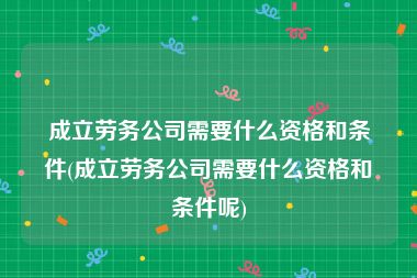 成立劳务公司需要什么资格和条件(成立劳务公司需要什么资格和条件呢)