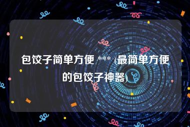 包饺子简单方便 *** (最简单方便的包饺子神器)