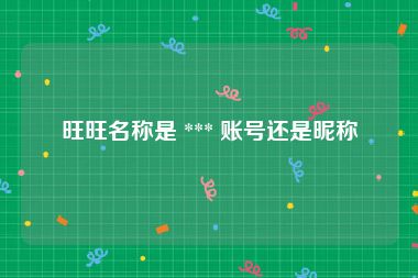 旺旺名称是 *** 账号还是昵称