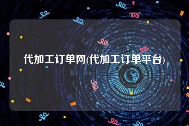 代加工订单网(代加工订单平台)