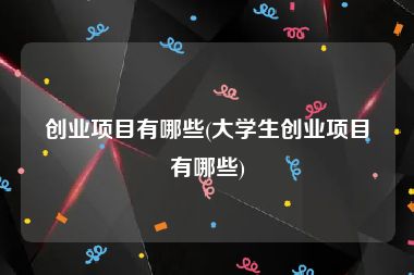 创业项目有哪些(大学生创业项目有哪些)