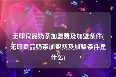 无印良品奶茶加盟费及加盟条件(无印良品奶茶加盟费及加盟条件是什么)