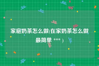 家庭奶茶怎么做(在家奶茶怎么做最简单 *** )