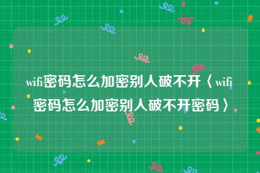 wifi密码怎么加密别人破不开〈wifi密码怎么加密别人破不开密码〉