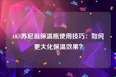 AKS苏尼翁保温瓶使用技巧：如何更大化保温效果？