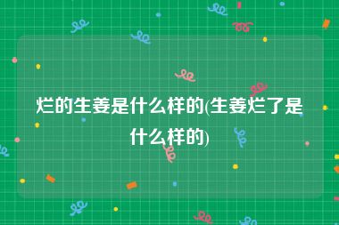 烂的生姜是什么样的(生姜烂了是什么样的)