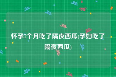 怀孕7个月吃了隔夜西瓜(孕妇吃了隔夜西瓜)