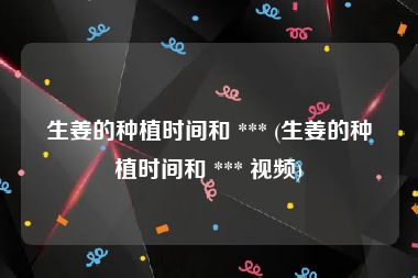 生姜的种植时间和 *** (生姜的种植时间和 *** 视频)