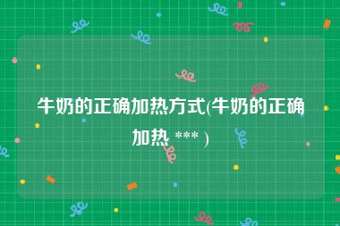 牛奶的正确加热方式(牛奶的正确加热 *** )