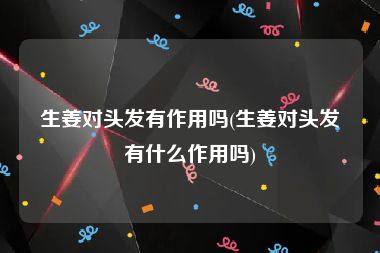 生姜对头发有作用吗(生姜对头发有什么作用吗)