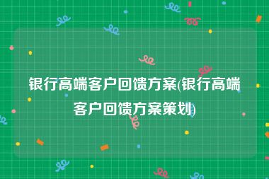 银行高端客户回馈方案(银行高端客户回馈方案策划)