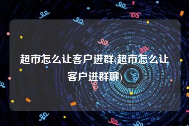 超市怎么让客户进群(超市怎么让客户进群聊)