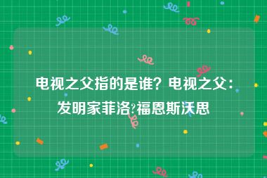 电视之父指的是谁？电视之父：发明家菲洛?福恩斯沃思