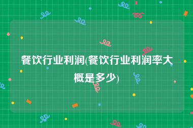 餐饮行业利润(餐饮行业利润率大概是多少)