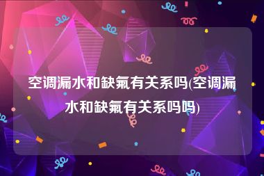 空调漏水和缺氟有关系吗(空调漏水和缺氟有关系吗吗)