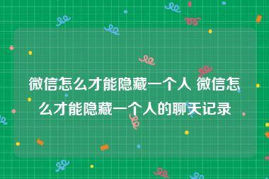 微信怎么才能隐藏一个人 微信怎么才能隐藏一个人的聊天记录