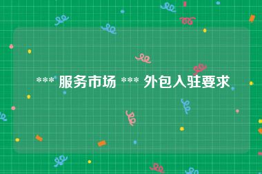  *** 服务市场 *** 外包入驻要求