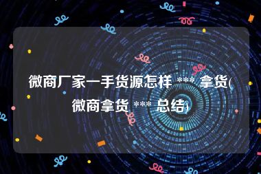 微商厂家一手货源怎样 *** 拿货(微商拿货 *** 总结)