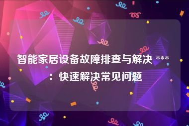 智能家居设备故障排查与解决 *** ：快速解决常见问题