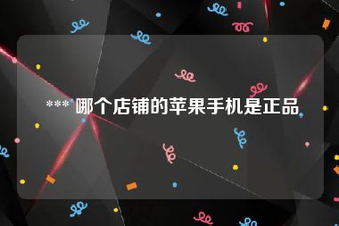  *** 哪个店铺的苹果手机是正品