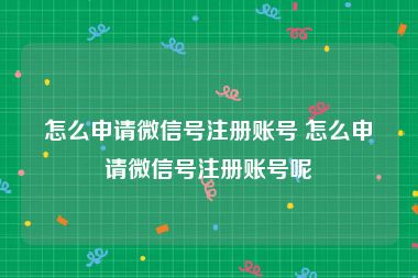 怎么申请微信号注册账号 怎么申请微信号注册账号呢