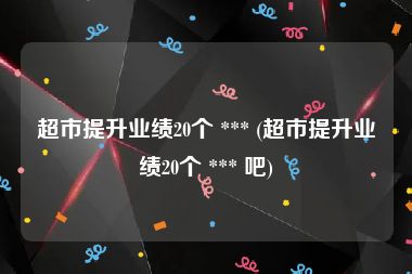 超市提升业绩20个 *** (超市提升业绩20个 *** 吧)