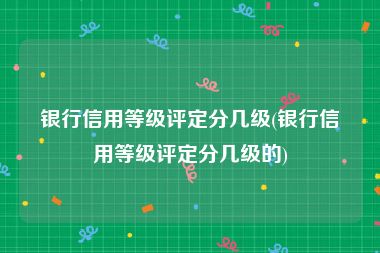 银行信用等级评定分几级(银行信用等级评定分几级的)