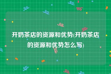 开奶茶店的资源和优势(开奶茶店的资源和优势怎么写)