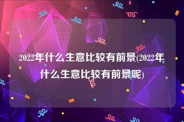 2022年什么生意比较有前景(2022年什么生意比较有前景呢)
