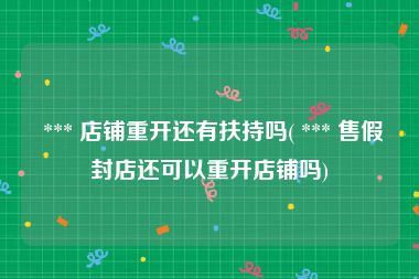  *** 店铺重开还有扶持吗( *** 售假封店还可以重开店铺吗)