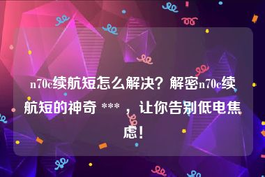 n70c续航短怎么解决？解密n70c续航短的神奇 *** ，让你告别低电焦虑！