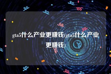 gta5什么产业更赚钱(gta5什么产业更赚钱)