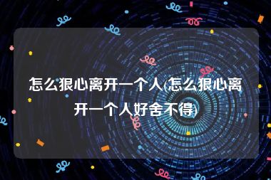 怎么狠心离开一个人(怎么狠心离开一个人好舍不得)