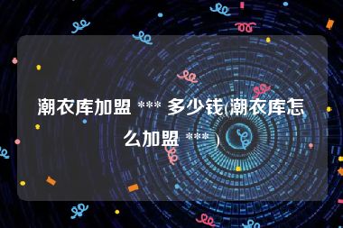 潮衣库加盟 *** 多少钱(潮衣库怎么加盟 *** )
