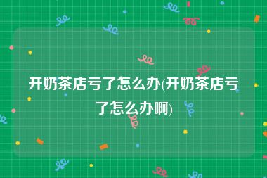 开奶茶店亏了怎么办(开奶茶店亏了怎么办啊)
