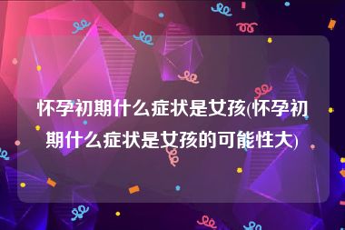 怀孕初期什么症状是女孩(怀孕初期什么症状是女孩的可能性大)