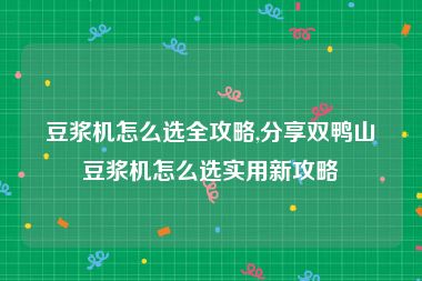 豆浆机怎么选全攻略,分享双鸭山豆浆机怎么选实用新攻略