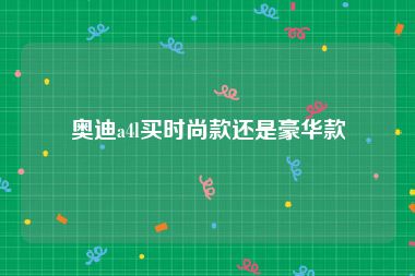 奥迪a4l买时尚款还是豪华款