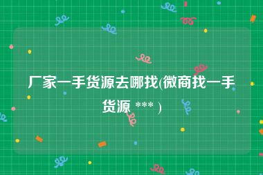 厂家一手货源去哪找(微商找一手货源 *** )