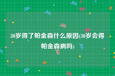 30岁得了帕金森什么原因(30岁会得帕金森病吗)