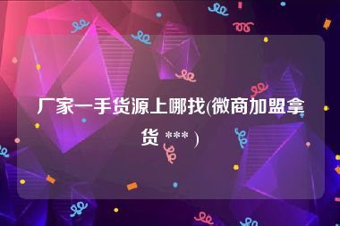 厂家一手货源上哪找(微商加盟拿货 *** )