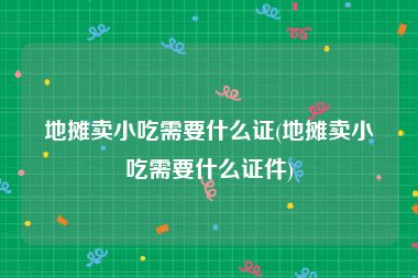 地摊卖小吃需要什么证(地摊卖小吃需要什么证件)
