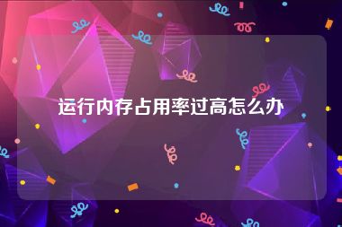 运行内存占用率过高怎么办