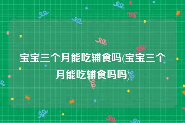 宝宝三个月能吃辅食吗(宝宝三个月能吃辅食吗吗)