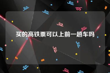 买的高铁票可以上前一趟车吗