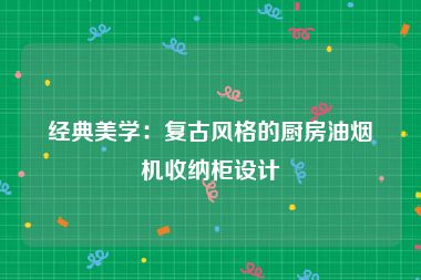 经典美学：复古风格的厨房油烟机收纳柜设计