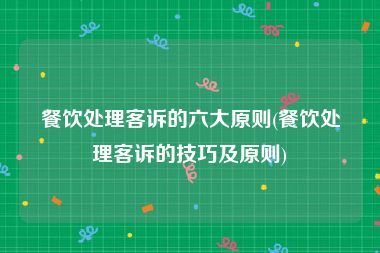 餐饮处理客诉的六大原则(餐饮处理客诉的技巧及原则)