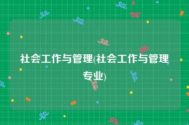 社会工作与管理(社会工作与管理专业)