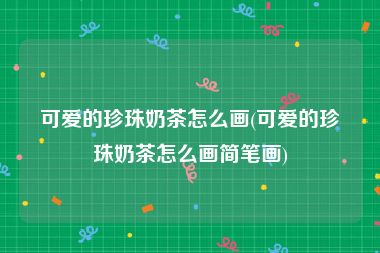 可爱的珍珠奶茶怎么画(可爱的珍珠奶茶怎么画简笔画)